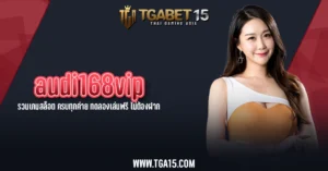 TGA15 audi168vip รวมเกมสล็อต ครบทุกค่าย ทดลองเล่นฟรี ไม่ต้องฝาก