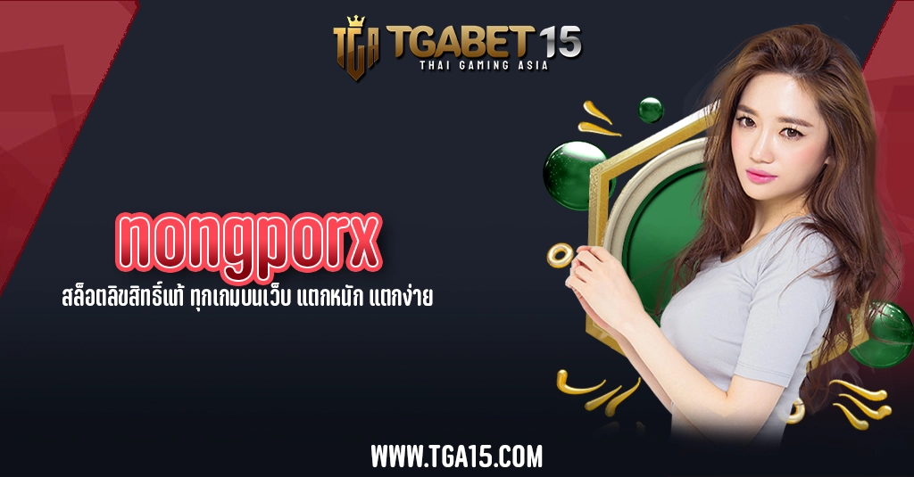 TGA15 nongporx สล็อตลิขสิทธิ์แท้ ทุกเกมบนเว็บ แตกหนัก แตกง่าย